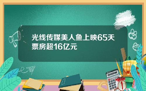 光线传媒美人鱼上映65天票房超16亿元