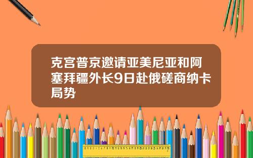 克宫普京邀请亚美尼亚和阿塞拜疆外长9日赴俄磋商纳卡局势