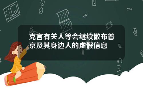 克宫有关人等会继续散布普京及其身边人的虚假信息