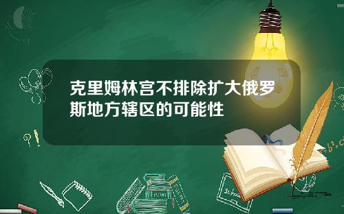 克里姆林宫不排除扩大俄罗斯地方辖区的可能性