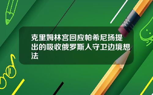 克里姆林宫回应帕希尼扬提出的吸收俄罗斯人守卫边境想法