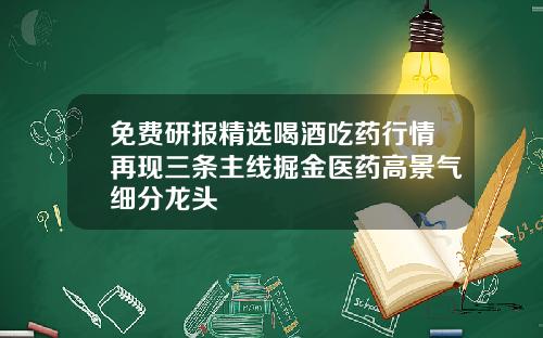 免费研报精选喝酒吃药行情再现三条主线掘金医药高景气细分龙头