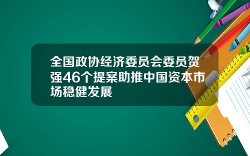 全国政协经济委员会委员贺强46个提案助推中国资本市场稳健发展