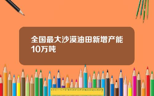 全国最大沙漠油田新增产能10万吨