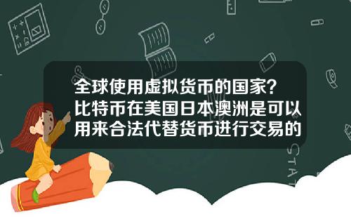 全球使用虚拟货币的国家？比特币在美国日本澳洲是可以用来合法代替货币进行交易的么？