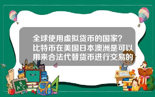 全球使用虚拟货币的国家？比特币在美国日本澳洲是可以用来合法代替货币进行交易的么？