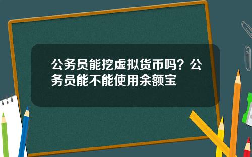 公务员能挖虚拟货币吗？公务员能不能使用余额宝