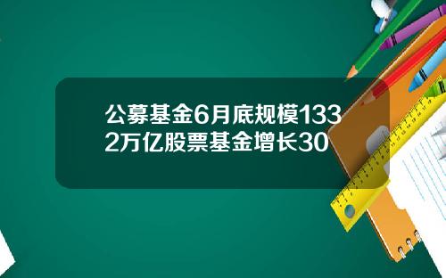 公募基金6月底规模1332万亿股票基金增长30