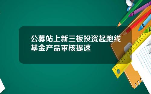 公募站上新三板投资起跑线基金产品审核提速