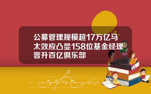 公募管理规模超17万亿马太效应凸显158位基金经理晋升百亿俱乐部