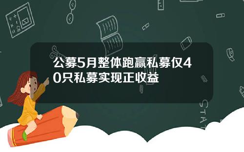 公募5月整体跑赢私募仅40只私募实现正收益