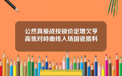 公然真爱战投锁价定增欠亨高瓴对峙曲线入场国瓷质料