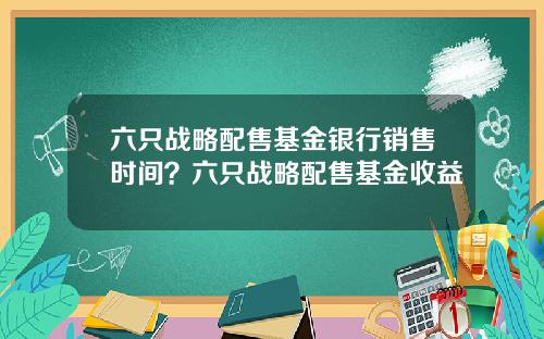 六只战略配售基金银行销售时间？六只战略配售基金收益