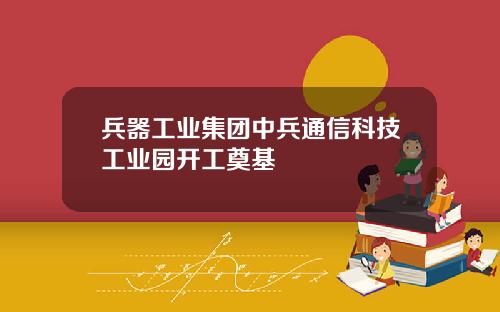 兵器工业集团中兵通信科技工业园开工奠基