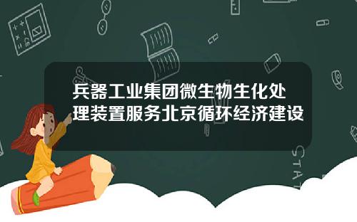 兵器工业集团微生物生化处理装置服务北京循环经济建设