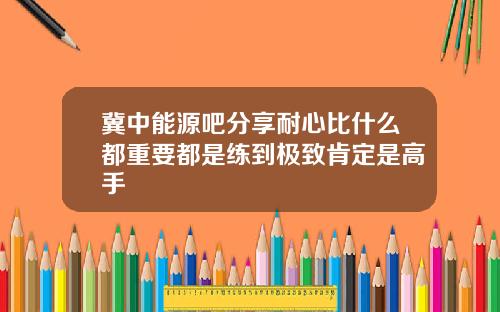 冀中能源吧分享耐心比什么都重要都是练到极致肯定是高手