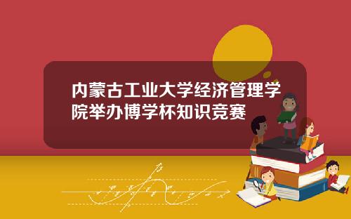 内蒙古工业大学经济管理学院举办博学杯知识竞赛