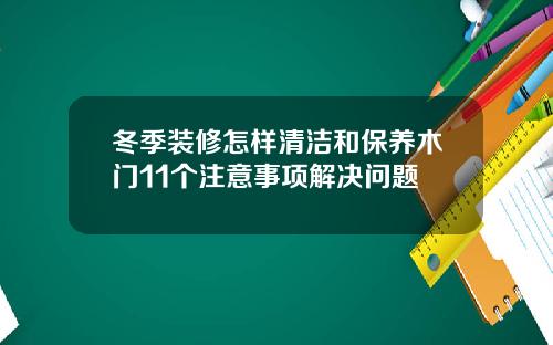 冬季装修怎样清洁和保养木门11个注意事项解决问题