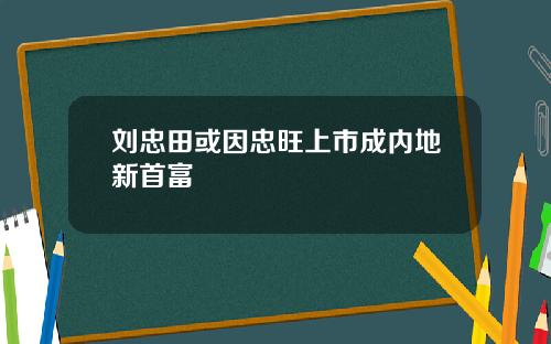 刘忠田或因忠旺上市成内地新首富