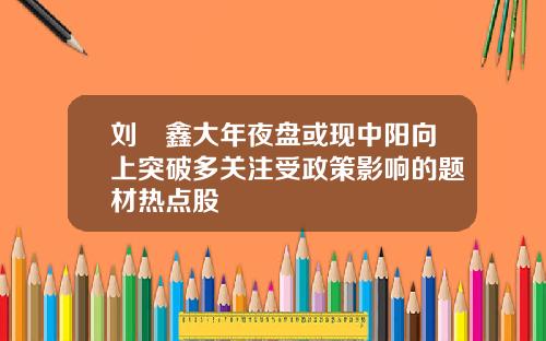 刘炟鑫大年夜盘或现中阳向上突破多关注受政策影响的题材热点股