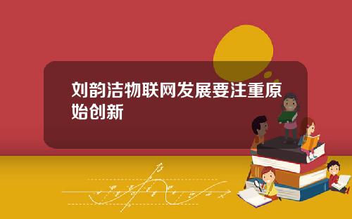 刘韵洁物联网发展要注重原始创新