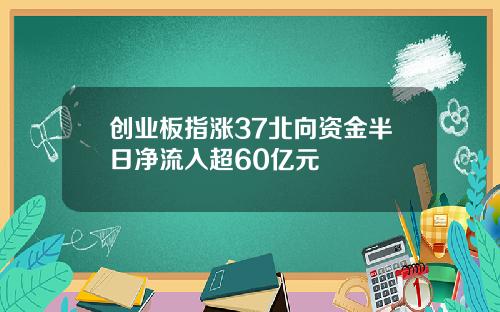 创业板指涨37北向资金半日净流入超60亿元