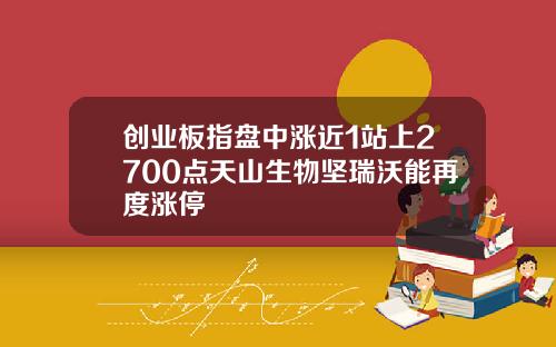 创业板指盘中涨近1站上2700点天山生物坚瑞沃能再度涨停