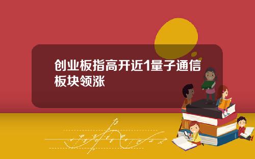 创业板指高开近1量子通信板块领涨