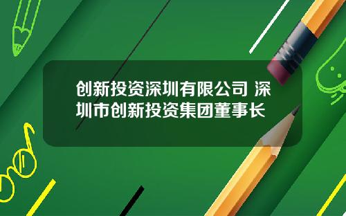 创新投资深圳有限公司 深圳市创新投资集团董事长