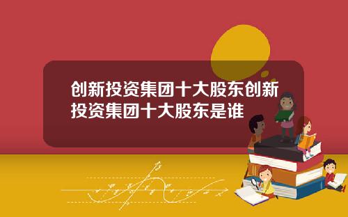 创新投资集团十大股东创新投资集团十大股东是谁