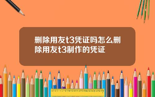 删除用友t3凭证吗怎么删除用友t3制作的凭证