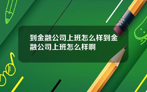 到金融公司上班怎么样到金融公司上班怎么样啊