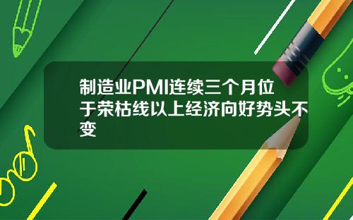 制造业PMI连续三个月位于荣枯线以上经济向好势头不变