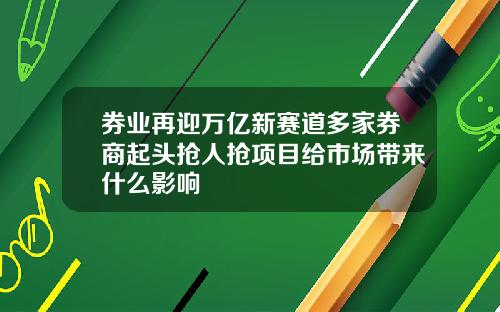 券业再迎万亿新赛道多家券商起头抢人抢项目给市场带来什么影响