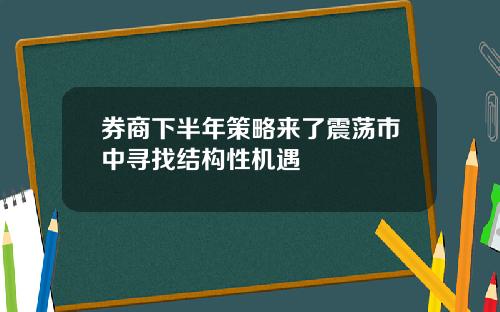 券商下半年策略来了震荡市中寻找结构性机遇