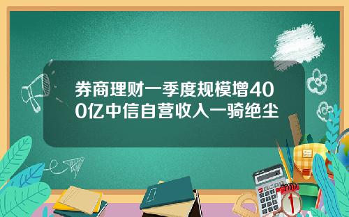 券商理财一季度规模增400亿中信自营收入一骑绝尘