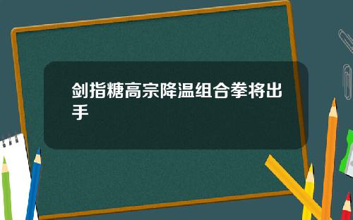 剑指糖高宗降温组合拳将出手