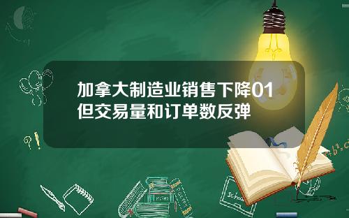 加拿大制造业销售下降01但交易量和订单数反弹