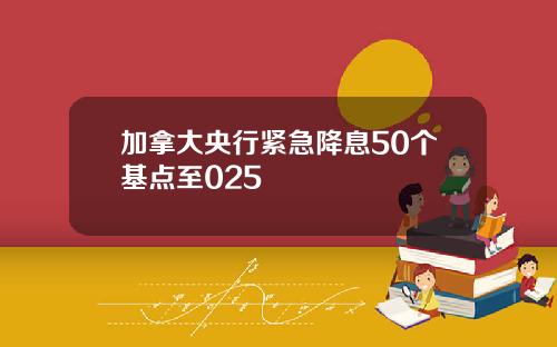 加拿大央行紧急降息50个基点至025