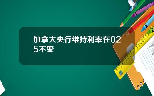 加拿大央行维持利率在025不变