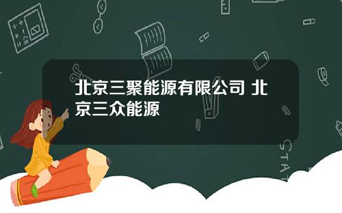 北京三聚能源有限公司 北京三众能源