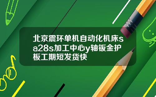 北京震环单机自动化机床sa28s加工中心y轴钣金护板工期短发货快