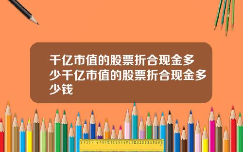 千亿市值的股票折合现金多少千亿市值的股票折合现金多少钱