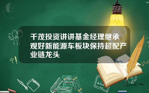 千茂投资讲讲基金经理继承观好新能源车板块保持超配产业链龙头