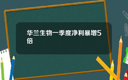 华兰生物一季度净利暴增5倍