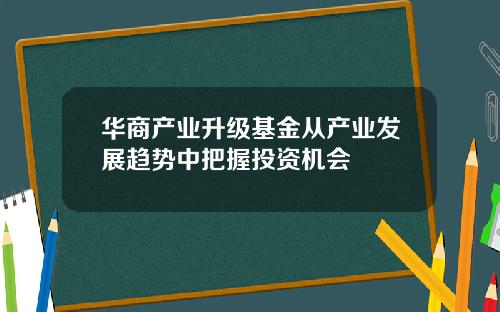 华商产业升级基金从产业发展趋势中把握投资机会