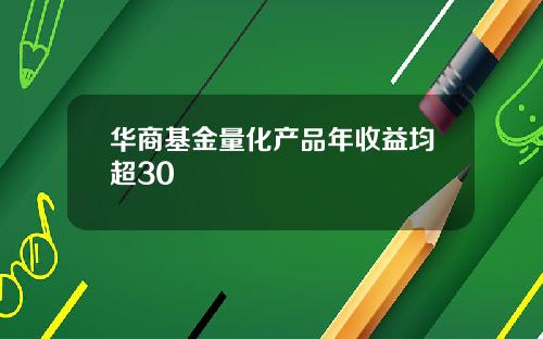 华商基金量化产品年收益均超30