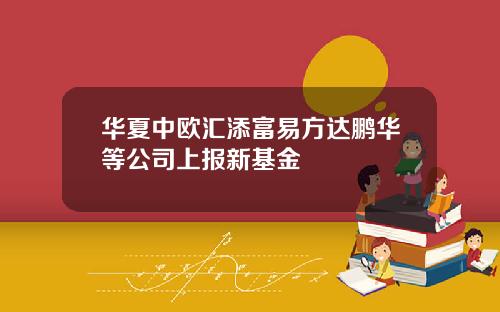 华夏中欧汇添富易方达鹏华等公司上报新基金