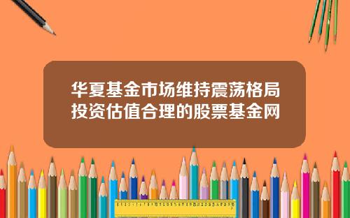 华夏基金市场维持震荡格局投资估值合理的股票基金网