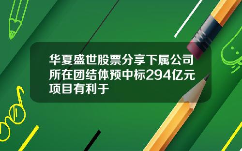 华夏盛世股票分享下属公司所在团结体预中标294亿元项目有利于